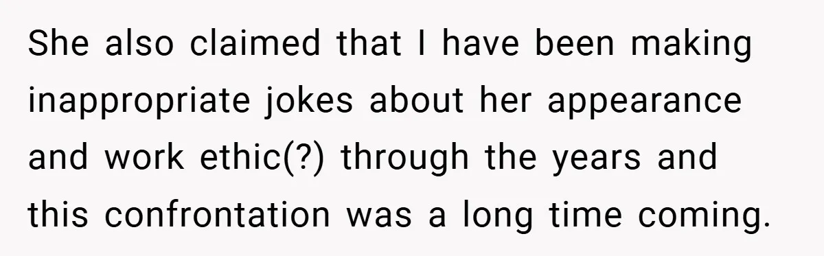 A Woman Finally Snaps After Her “Friend” Publicly Humiliates Her Over Her Body She also claimed that I have been making inappropriate jokes about her appearance and work ethic(?) through the years and this confrontation was a long time coming.