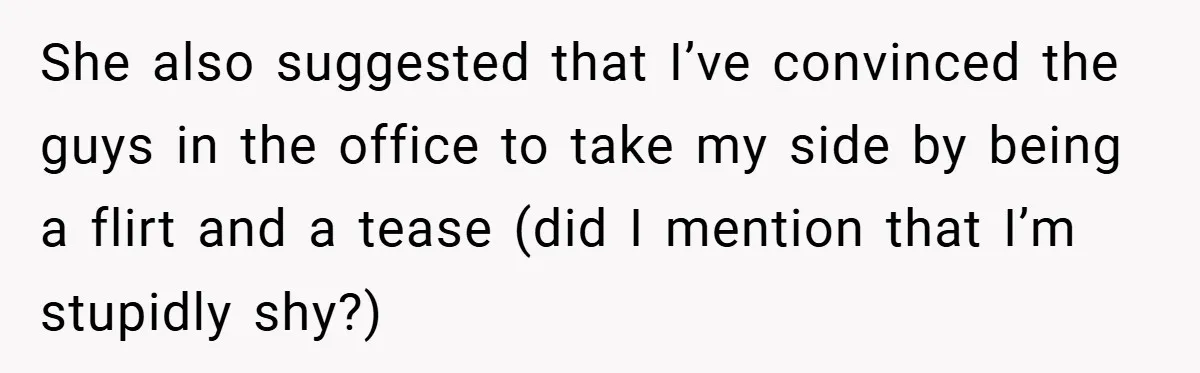 A Woman Finally Snaps After Her “Friend” Publicly Humiliates Her Over Her Body She also suggested that I’ve convinced the guys in the office to take my side by being a flirt and a tease (did I mention that I’m stupidly shy?)