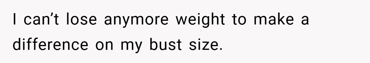 A Woman Finally Snaps After Her “Friend” Publicly Humiliates Her Over Her Body I can’t lose anymore weight to make a difference on my bust size.