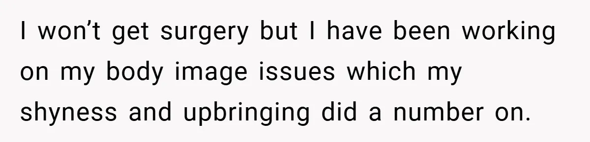 A Woman Finally Snaps After Her “Friend” Publicly Humiliates Her Over Her Body I won’t get surgery but I have been working on my body image issues which my shyness and upbringing did a number on.