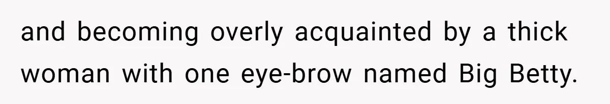 and becoming overly acquainted by a thick woman with one eye-brow named Big Betty.