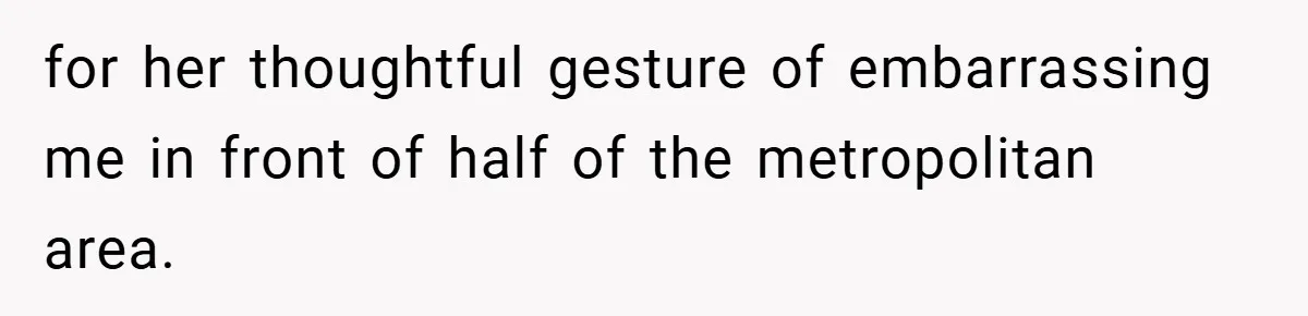 for her thoughtful gesture of embarrassing me in front of half of the metropolitan area.