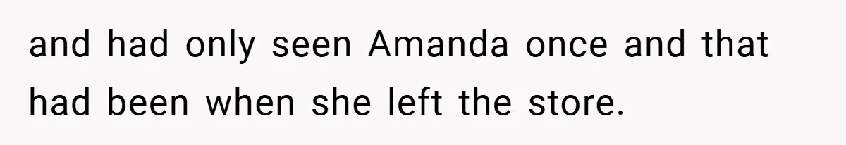 and had only seen Amanda once and that had been when she left the store.