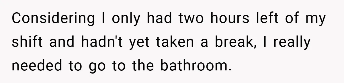 Considering I only had two hours left of my shift and hadn't yet taken a break, I really needed to go to the bathroom.
