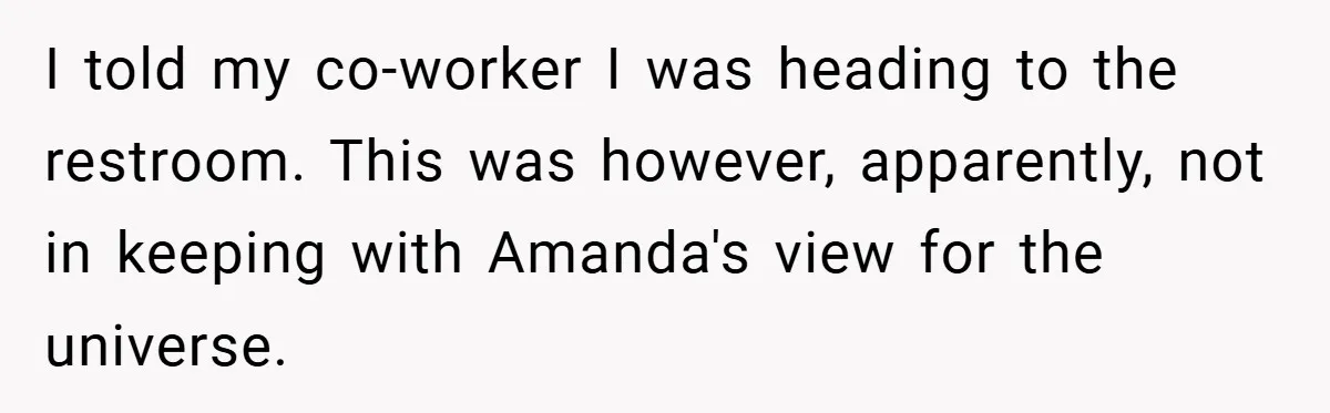 I told my co-worker I was heading to the restroom. This was however, apparently, not in keeping with Amanda's view for the universe.