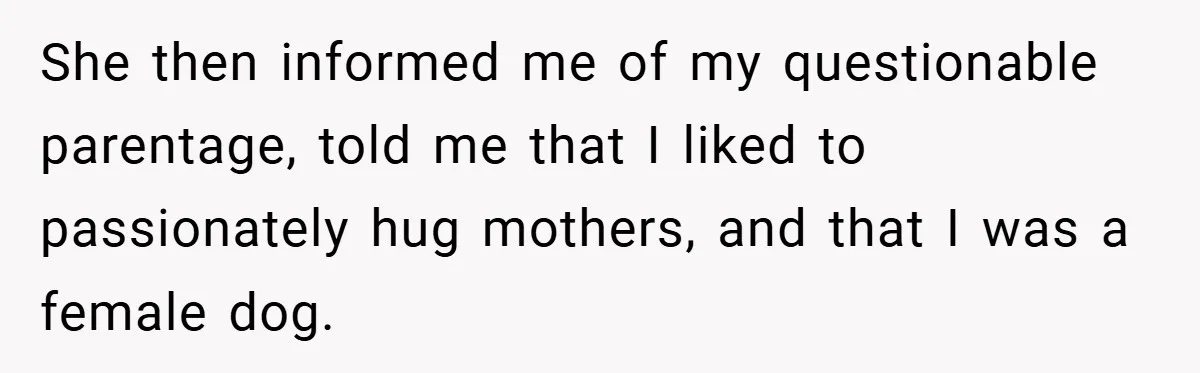 She then informed me of my questionable parentage, told me that I liked to passionately hug mothers, and that I was a female dog.