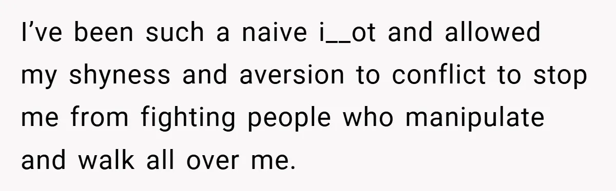 A Woman Finally Snaps After Her “Friend” Publicly Humiliates Her Over Her Body I’ve been such a naive i__ot and allowed my shyness and aversion to conflict to stop me from fighting people who manipulate and walk all over me.