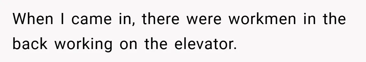 When I came in, there were workmen in the back working on the elevator.