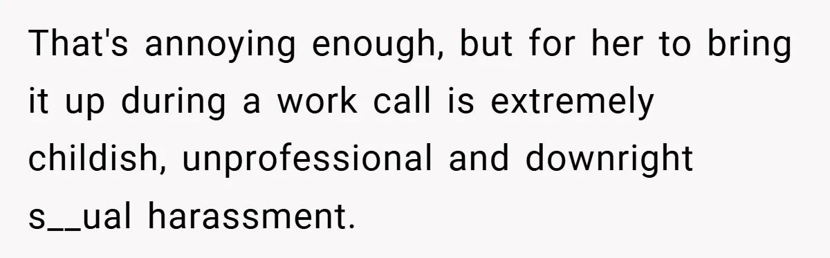 A Woman Finally Snaps After Her “Friend” Publicly Humiliates Her Over Her Body That's annoying enough, but for her to bring it up during a work call is extremely childish, unprofessional and downright s__ual harassment.