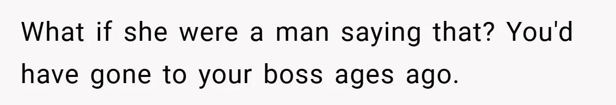 A Woman Finally Snaps After Her “Friend” Publicly Humiliates Her Over Her Body What if she were a man saying that? You'd have gone to your boss ages ago.