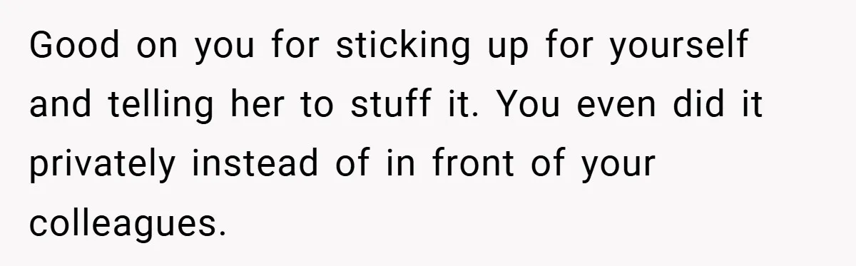 A Woman Finally Snaps After Her “Friend” Publicly Humiliates Her Over Her Body Good on you for sticking up for yourself and telling her to stuff it. You even did it privately instead of in front of your colleagues.