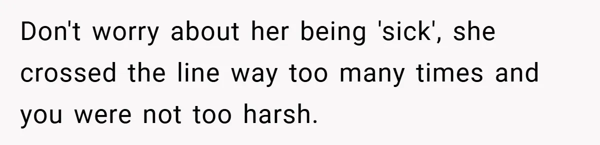 A Woman Finally Snaps After Her “Friend” Publicly Humiliates Her Over Her Body Don't worry about her being 'sick', she crossed the line way too many times and you were not too harsh.