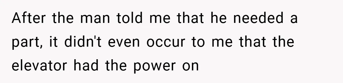 After the man told me that he needed a part, it didn't even occur to me that the elevator had the power on