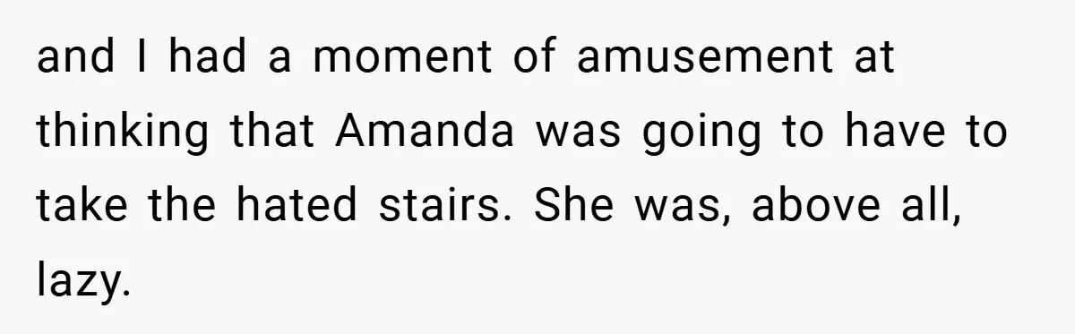 and I had a moment of amusement at thinking that Amanda was going to have to take the hated stairs. She was, above all, lazy.