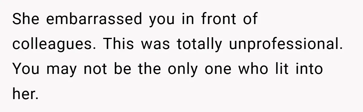 A Woman Finally Snaps After Her “Friend” Publicly Humiliates Her Over Her Body She embarrassed you in front of colleagues. This was totally unprofessional. You may not be the only one who lit into her.