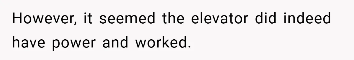However, it seemed the elevator did indeed have power and worked.