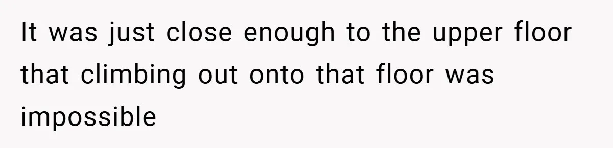 It was just close enough to the upper floor that climbing out onto that floor was impossible