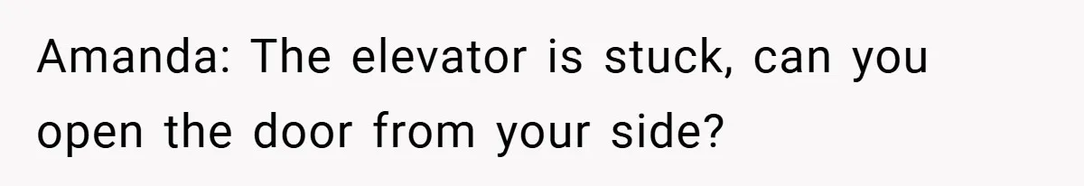 Amanda: The elevator is stuck, can you open the door from your side?