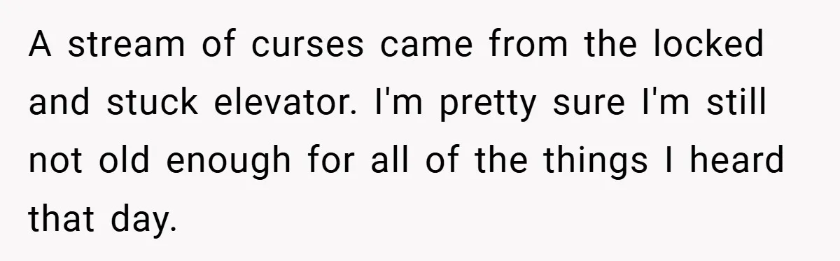 A stream of curses came from the locked and stuck elevator. I'm pretty sure I'm still not old enough for all of the things I heard that day.