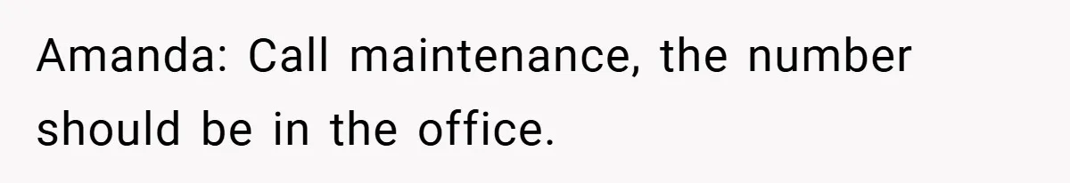 Amanda: Call maintenance, the number should be in the office.