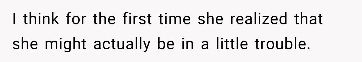 I think for the first time she realized that she might actually be in a little trouble.