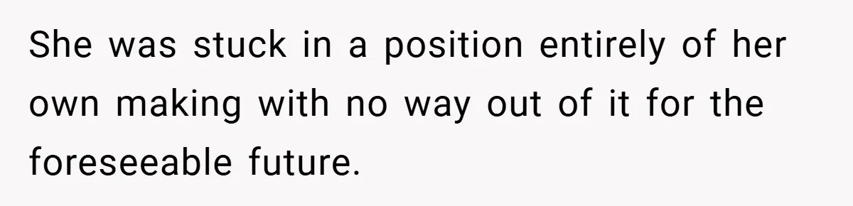 She was stuck in a position entirely of her own making with no way out of it for the foreseeable future.