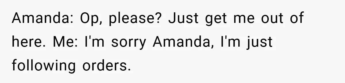 Amanda: Op, please? Just get me out of here. Me: I'm sorry Amanda, I'm just following orders.
