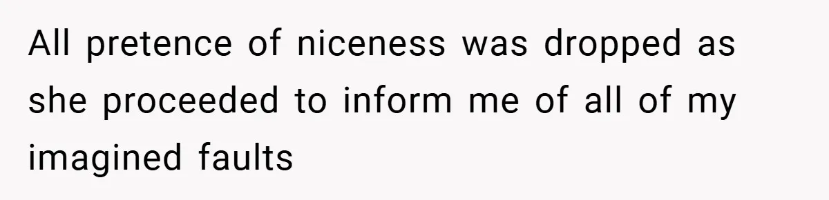 All pretence of niceness was dropped as she proceeded to inform me of all of my imagined faults