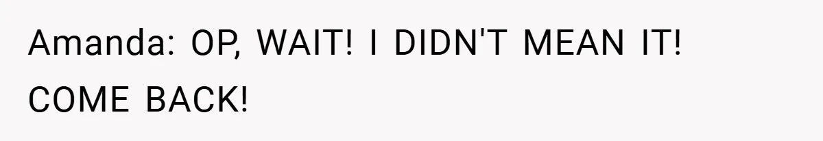 Amanda: OP, WAIT! I DIDN'T MEAN IT! COME BACK!