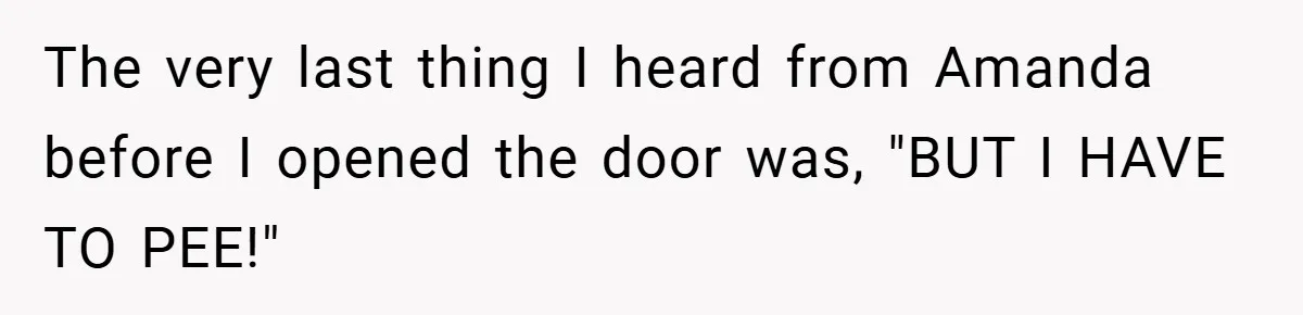 The very last thing I heard from Amanda before I opened the door was, "BUT I HAVE TO PEE!"