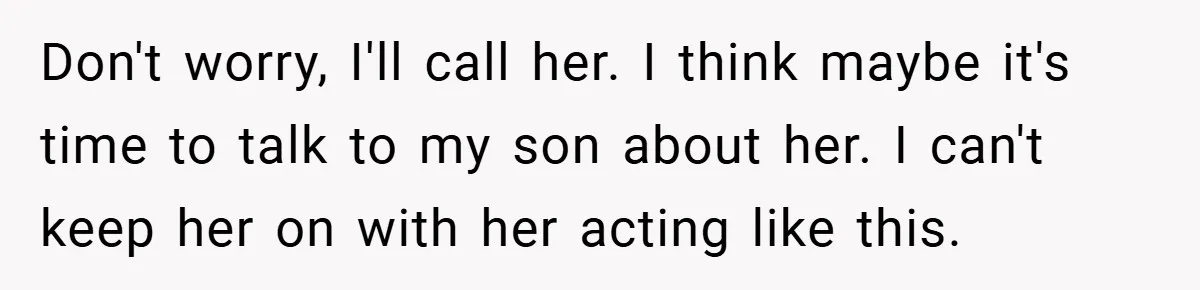 Don't worry, I'll call her. I think maybe it's time to talk to my son about her. I can't keep her on with her acting like this.