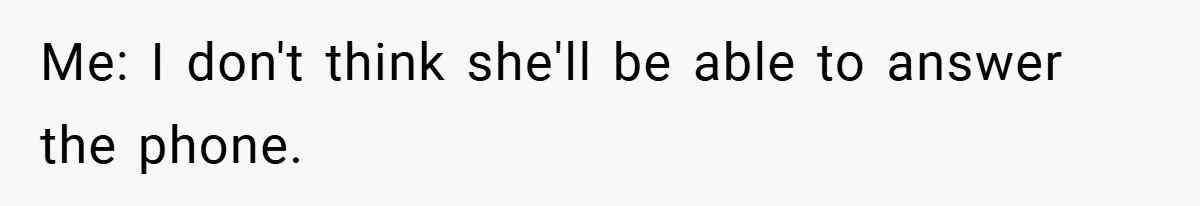 Me: I don't think she'll be able to answer the phone.