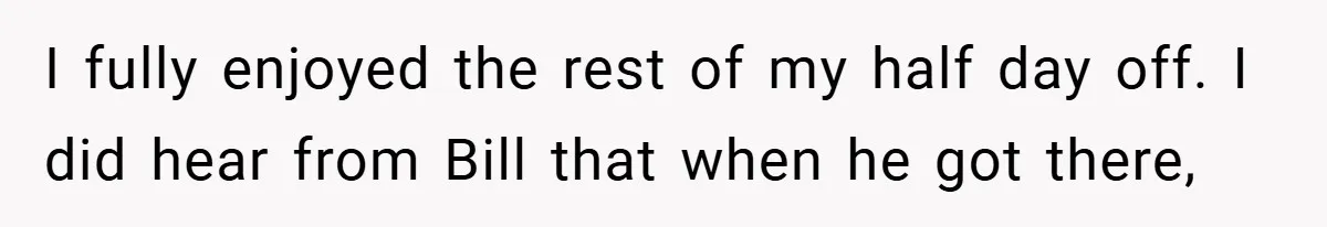 I fully enjoyed the rest of my half day off. I did hear from Bill that when he got there,