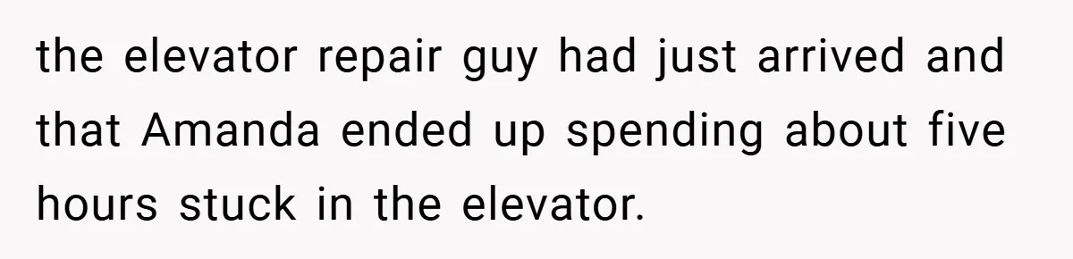 the elevator repair guy had just arrived and that Amanda ended up spending about five hours stuck in the elevator.