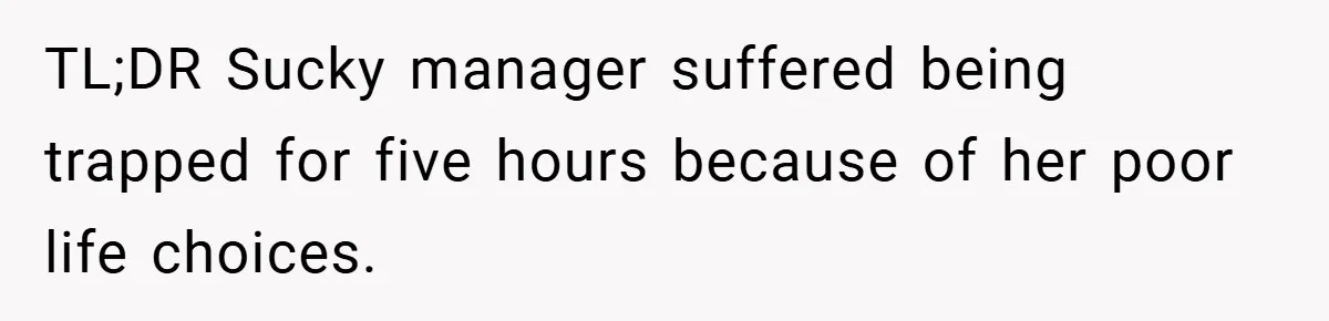 TL;DR Sucky manager suffered being trapped for five hours because of her poor life choices.