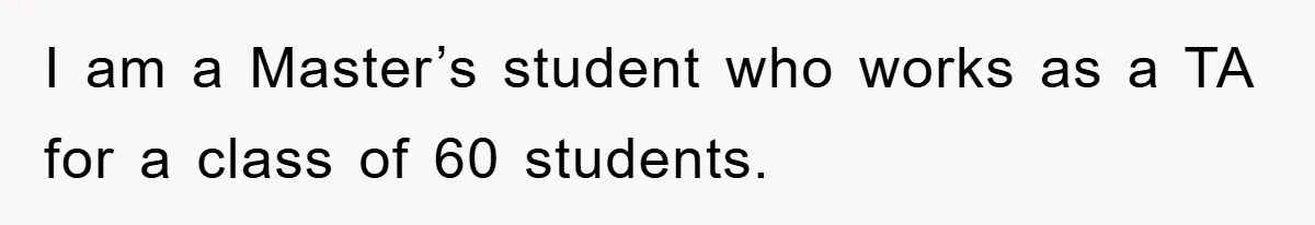 I am a Master’s student who works as a TA for a class of 60 students.