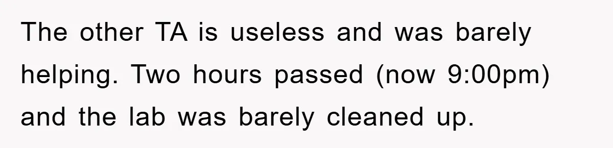 The other TA is useless and was barely helping. Two hours passed (now 9:00pm) and the lab was barely cleaned up.