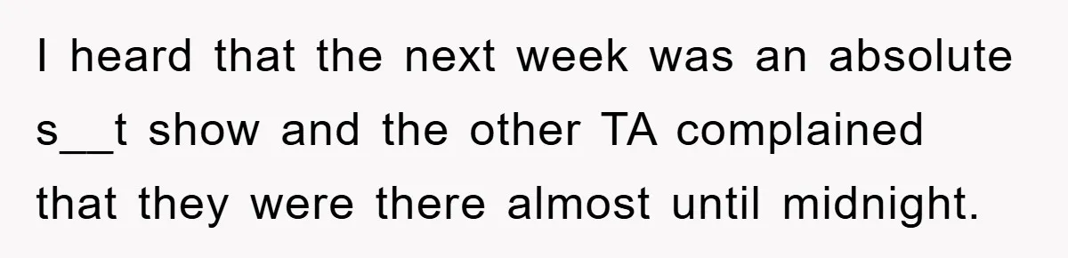 I heard that the next week was an absolute s__t show and the other TA complained that they were there almost until midnight.