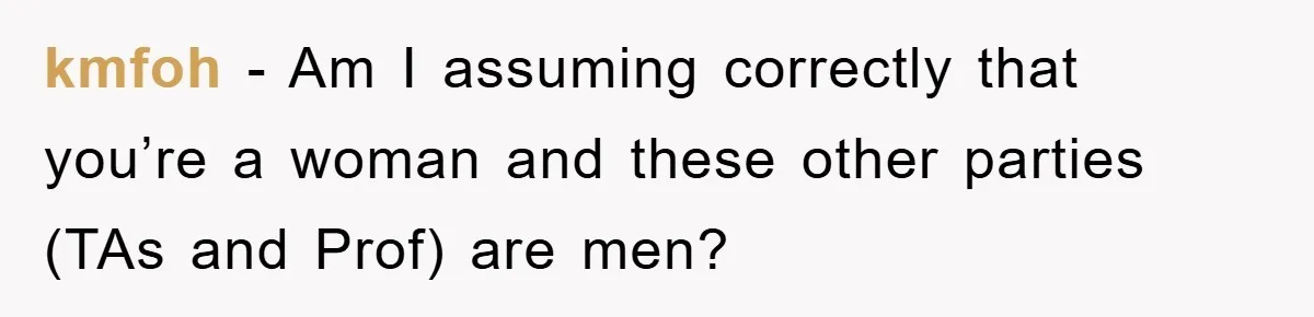 kmfoh − Am I assuming correctly that you’re a woman and these other parties (TAs and Prof) are men?