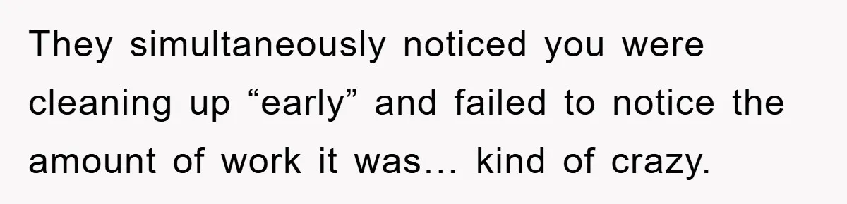 They simultaneously noticed you were cleaning up “early” and failed to notice the amount of work it was… kind of crazy.