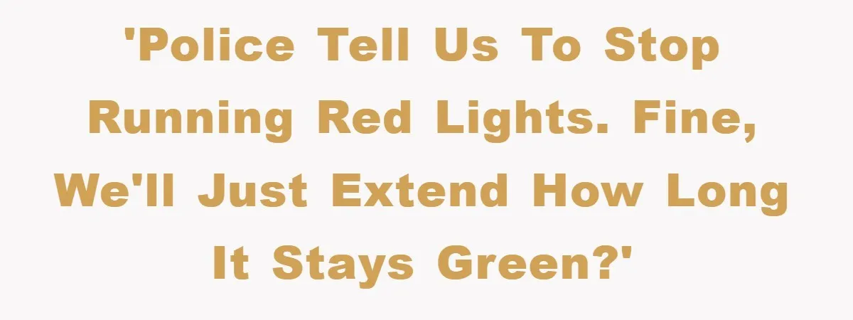 'Police tell us to stop running red lights. Fine, we'll just extend how long it stays green?'
