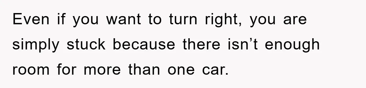 Even if you want to turn right, you are simply stuck because there isn’t enough room for more than one car.