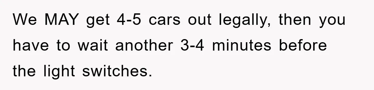 We MAY get 4-5 cars out legally, then you have to wait another 3-4 minutes before the light switches.