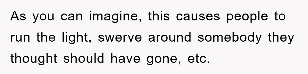 As you can imagine, this causes people to run the light, swerve around somebody they thought should have gone, etc.