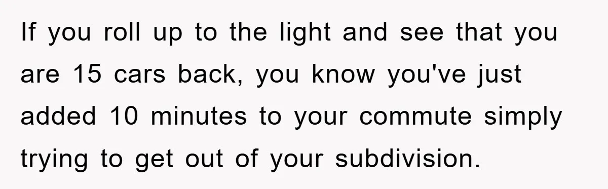 If you roll up to the light and see that you are 15 cars back, you know you've just added 10 minutes to your commute simply trying to get out...