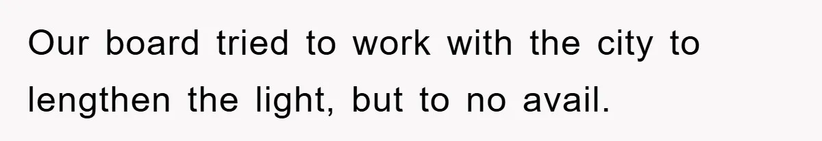 Our board tried to work with the city to lengthen the light, but to no avail.