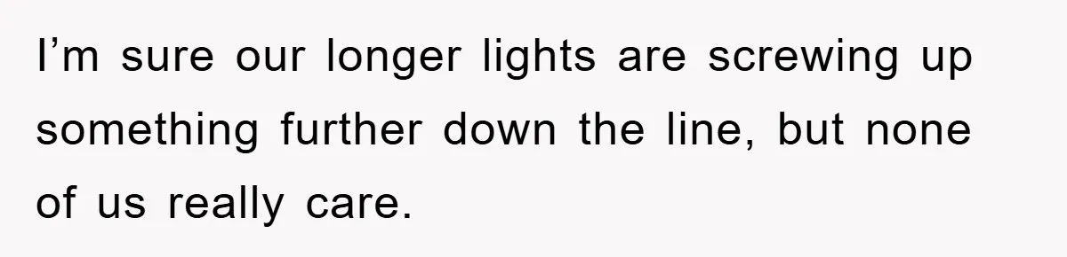 I’m sure our longer lights are screwing up something further down the line, but none of us really care.