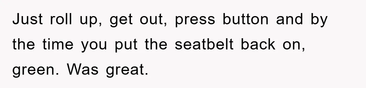 Just roll up, get out, press button and by the time you put the seatbelt back on, green. Was great.