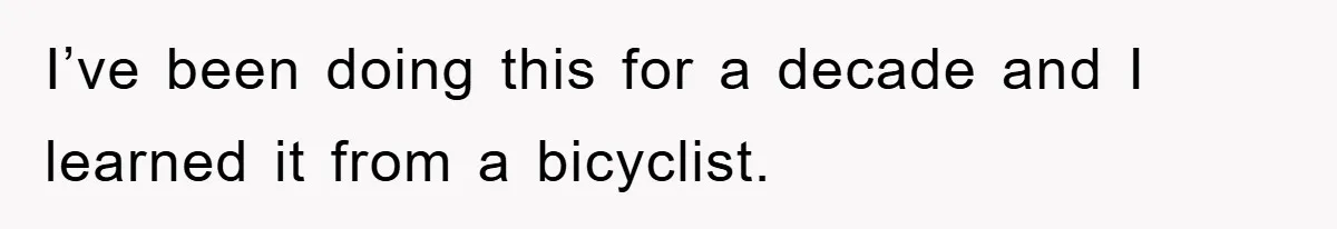 I’ve been doing this for a decade and I learned it from a bicyclist.