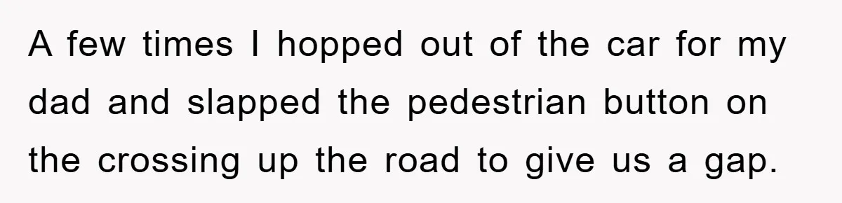 A few times I hopped out of the car for my dad and slapped the pedestrian button on the crossing up the road to give us a gap.